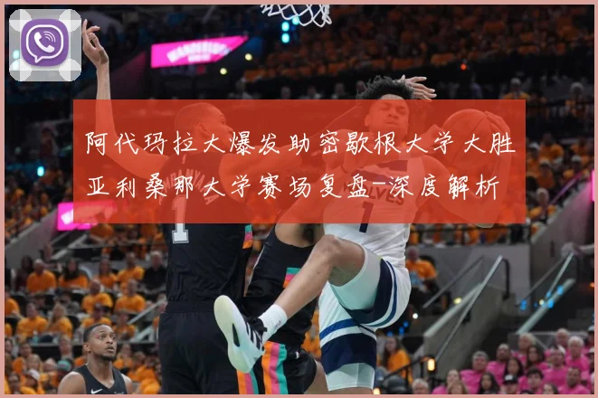 阿代玛拉大爆发助密歇根大学大胜亚利桑那大学赛场复盘-深度解析