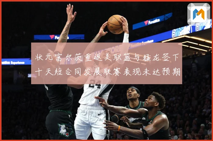 状元富尔茨重返美职篮与猛龙签下十天短合同发展联赛表现未达预期赛场复盘-深度解析