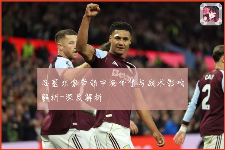 洛塞尔索带领中场价值与战术影响解析-深度解析
