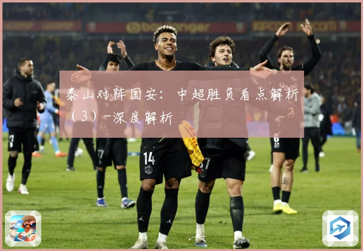 泰山对阵国安：中超胜负看点解析（3）-深度解析