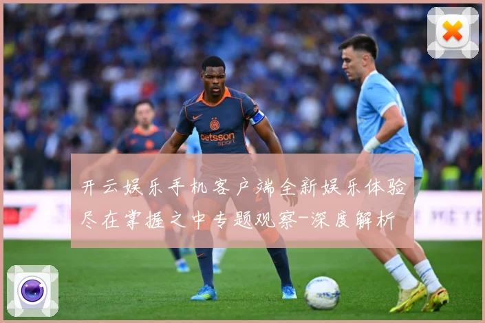 开云娱乐手机客户端全新娱乐体验尽在掌握之中专题观察-深度解析