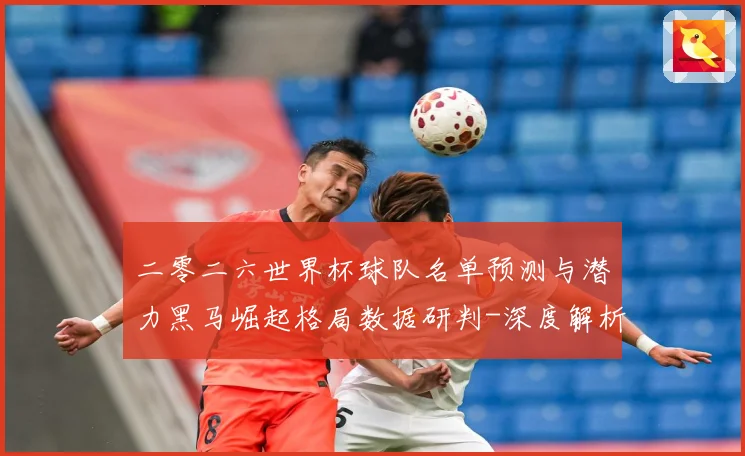 二零二六世界杯球队名单预测与潜力黑马崛起格局数据研判-深度解析