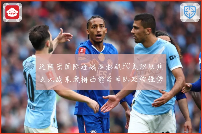 迈阿密国际迎战洛杉矶FC美职联焦点大战来袭梅西能否率队延续强势表现-深度解析