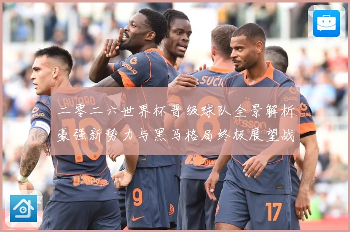二零二六世界杯晋级球队全景解析豪强新势力与黑马格局终极展望战术观察-深度解析