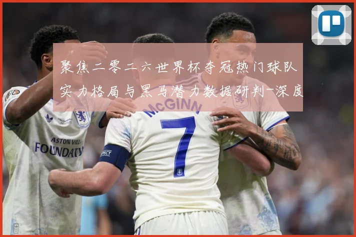 聚焦二零二六世界杯夺冠热门球队实力格局与黑马潜力数据研判-深度解析