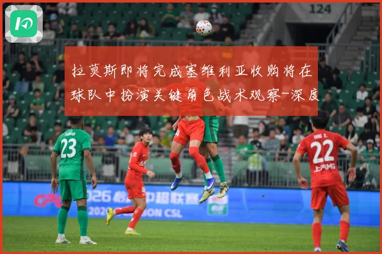 拉莫斯即将完成塞维利亚收购将在球队中扮演关键角色战术观察-深度解析