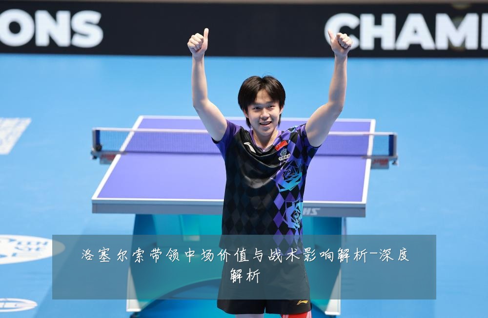 洛塞尔索带领中场价值与战术影响解析-深度解析