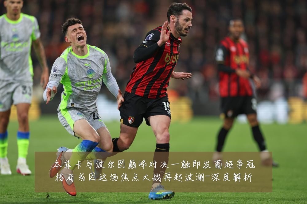 本菲卡与波尔图巅峰对决一触即发葡超争冠格局或因这场焦点大战再起波澜-深度解析