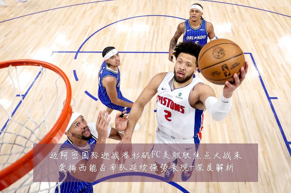 迈阿密国际迎战洛杉矶FC美职联焦点大战来袭梅西能否率队延续强势表现-深度解析